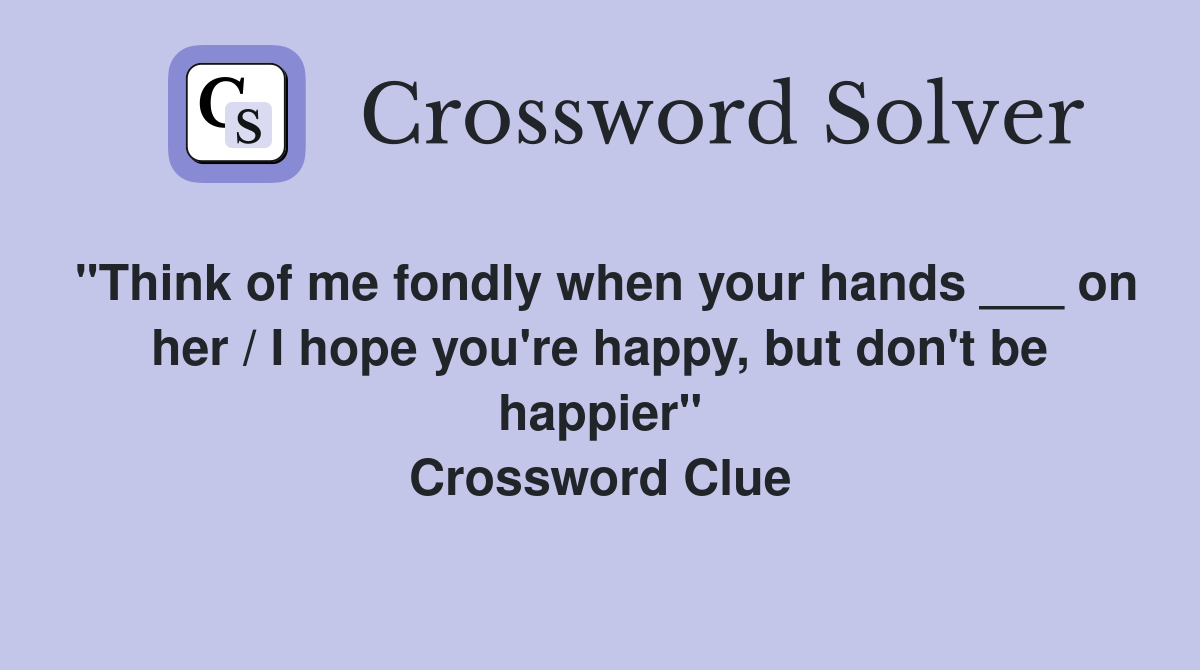 "Think of me fondly when your hands ___ on her / I hope you're happy, but don't be happier" Crossword Clue