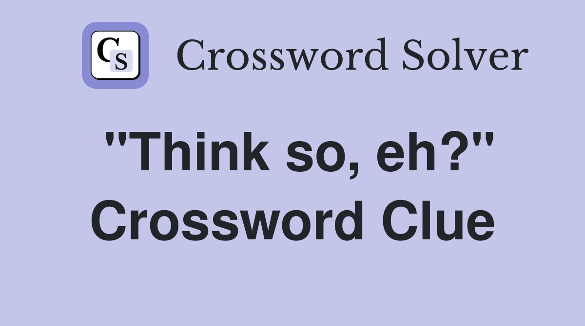 "Think so, eh?" Crossword Clue