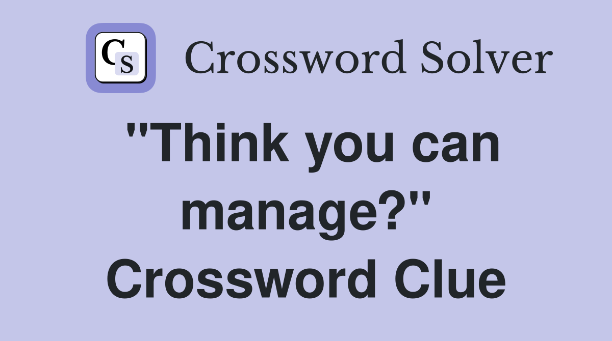 "Think you can manage?" Crossword Clue