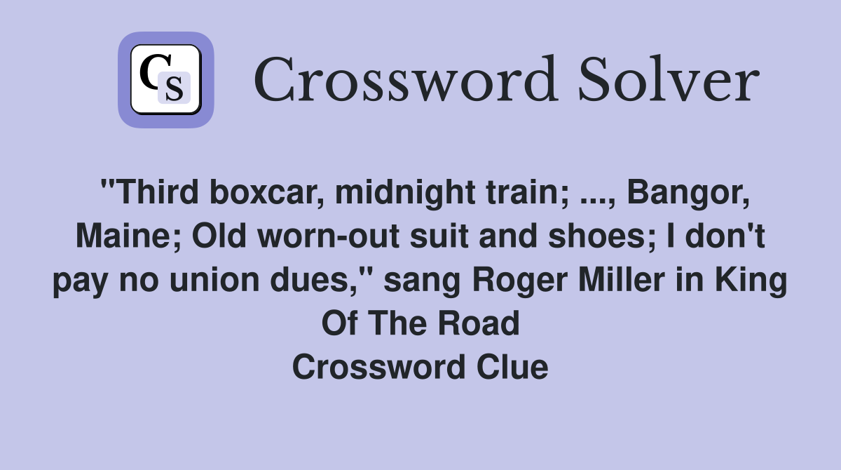 "Third boxcar, midnight train; ..., Bangor, Maine; Old worn-out suit and shoes; I don't pay no union dues," sang Roger Miller in King Of The Road Crossword Clue