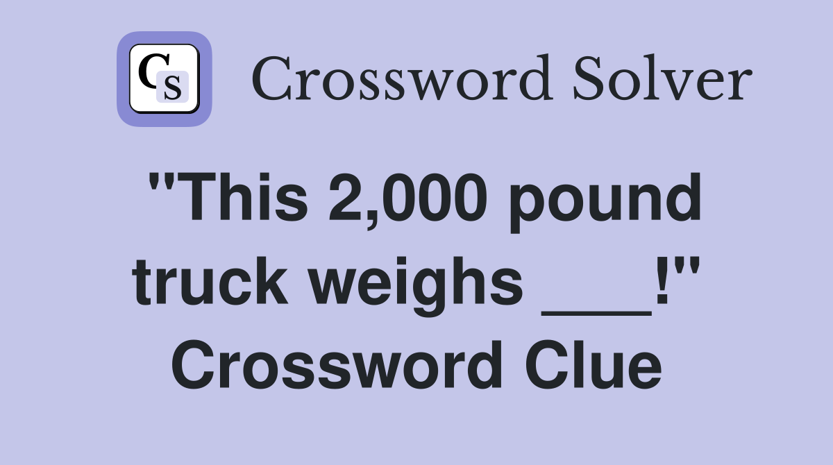 "This 2,000 pound truck weighs ___!" Crossword Clue