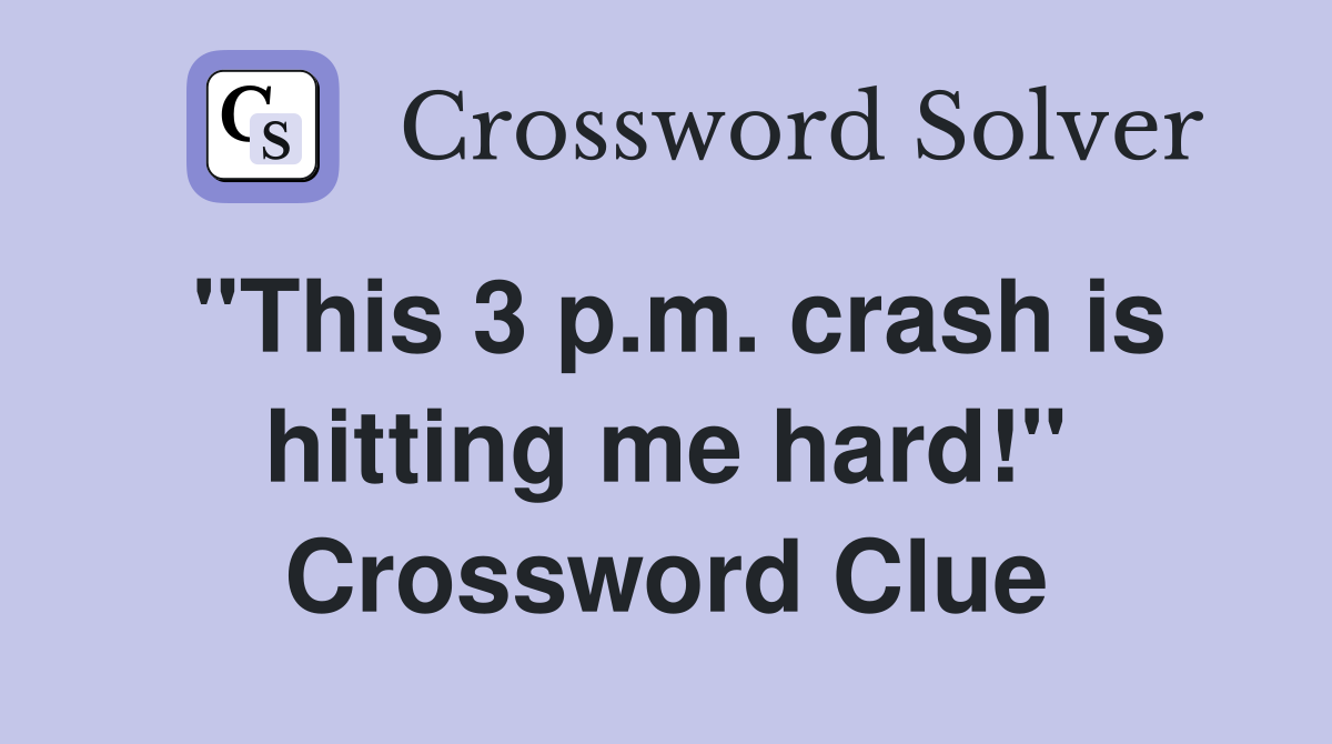"This 3 p.m. crash is hitting me hard!" Crossword Clue
