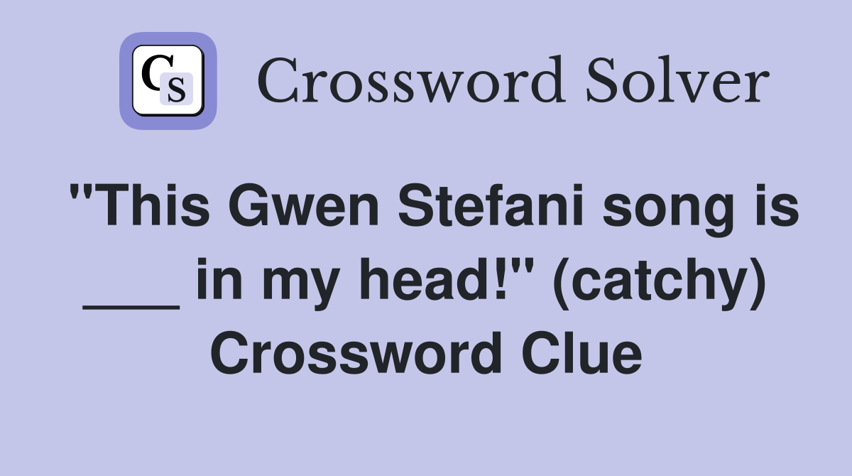 "This Gwen Stefani song is ___ in my head!" (catchy) Crossword Clue