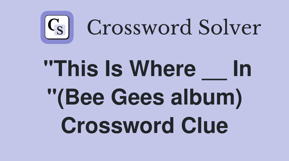 "This Is Where __ In "(Bee Gees album) Crossword Clue