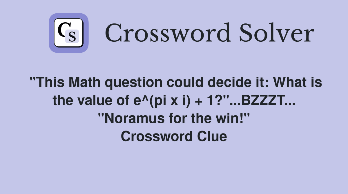 "This Math question could decide it: What is the value of e^(pi x i) + 1?"...BZZZT... "Noramus for the win!" Crossword Clue
