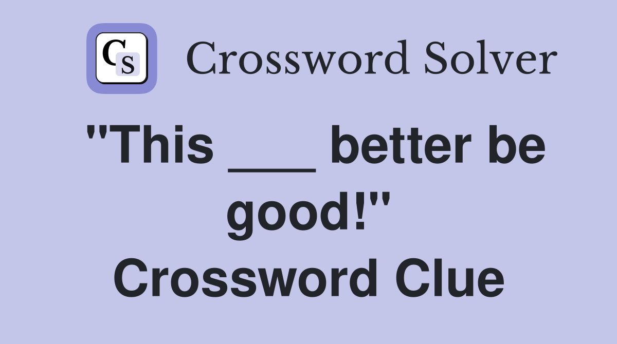 "This ___ better be good!" Crossword Clue