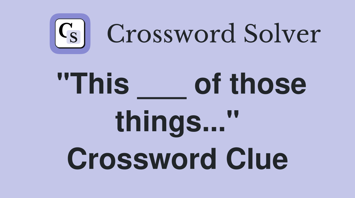 "This ___ of those things..." Crossword Clue