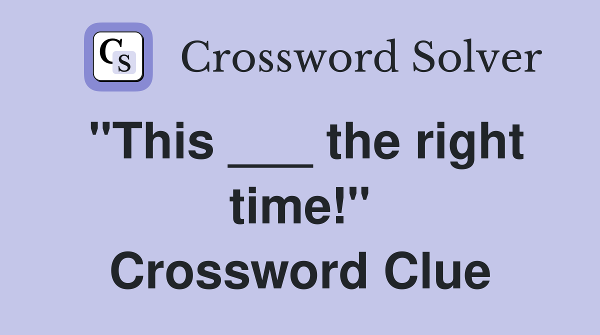 "This ___ the right time!" Crossword Clue