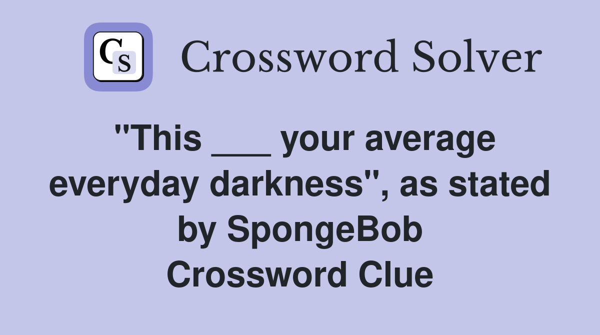 "This ___ your average everyday darkness", as stated by SpongeBob Crossword Clue