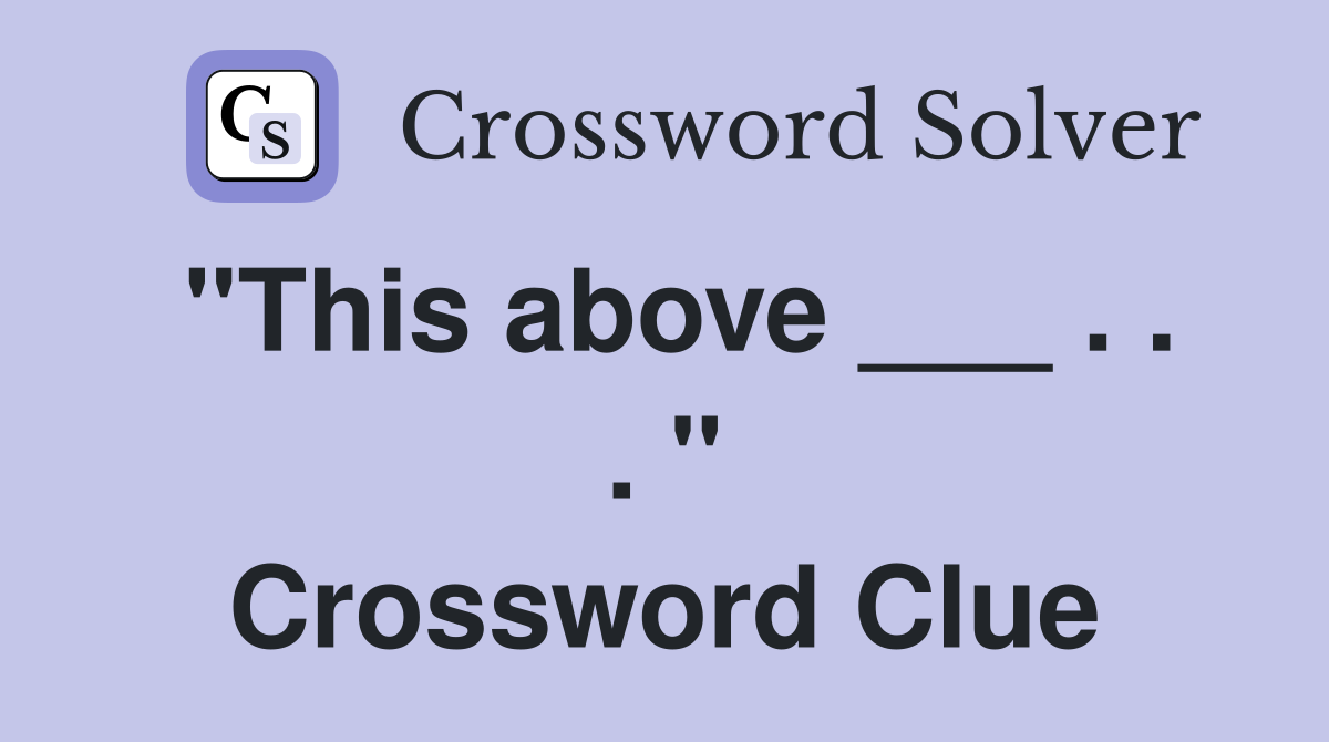 "This above ___ . . . " Crossword Clue