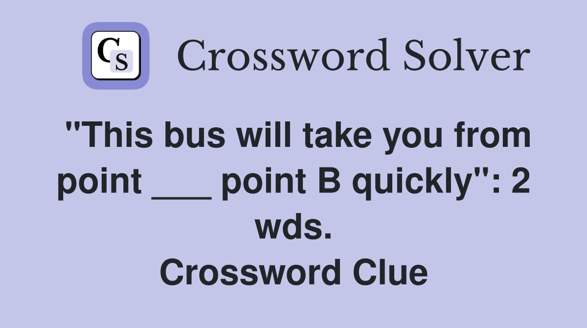 "This bus will take you from point ___ point B quickly": 2 wds. Crossword Clue