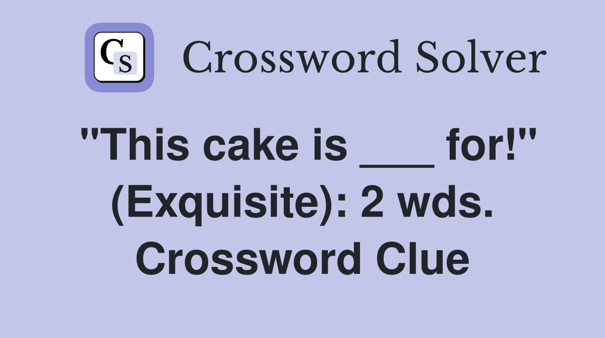 "This cake is ___ for!" (Exquisite): 2 wds. Crossword Clue