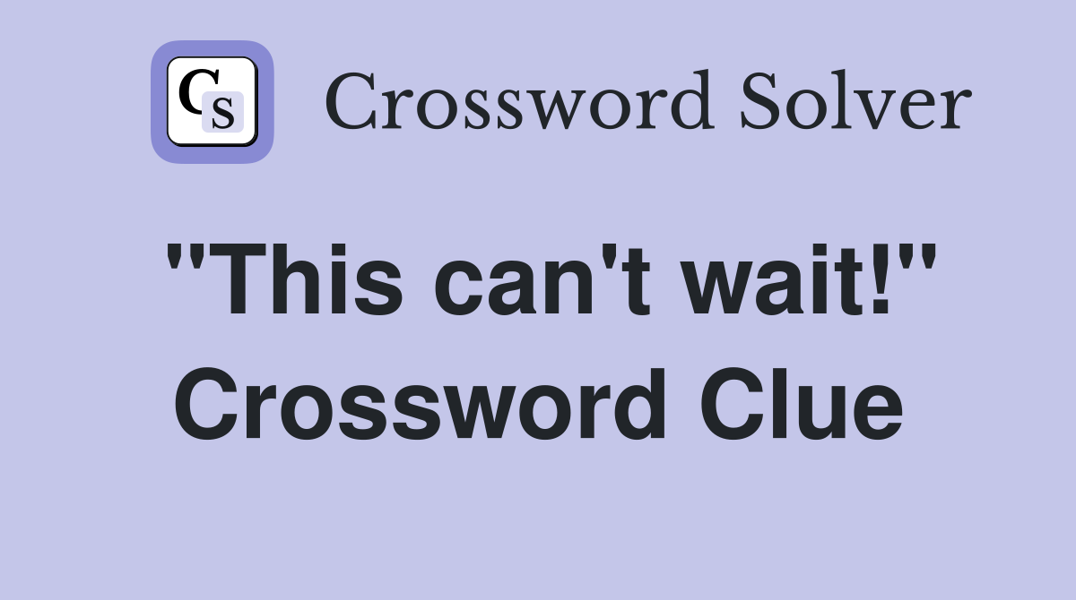 "This can't wait!" Crossword Clue