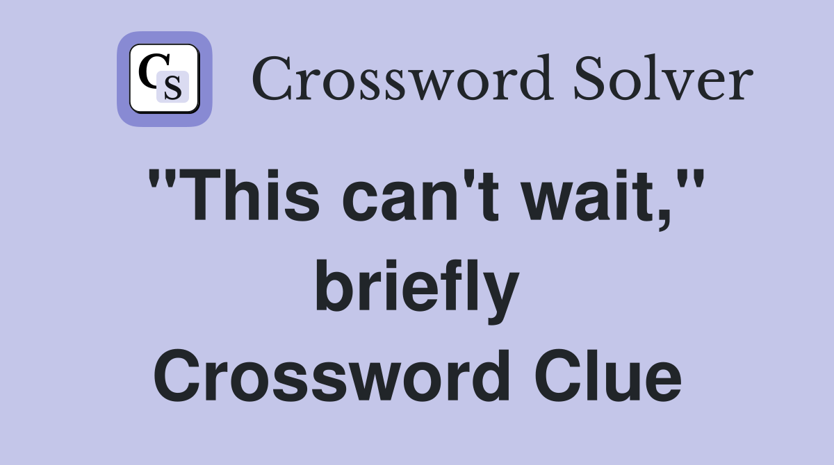 "This can't wait," briefly Crossword Clue