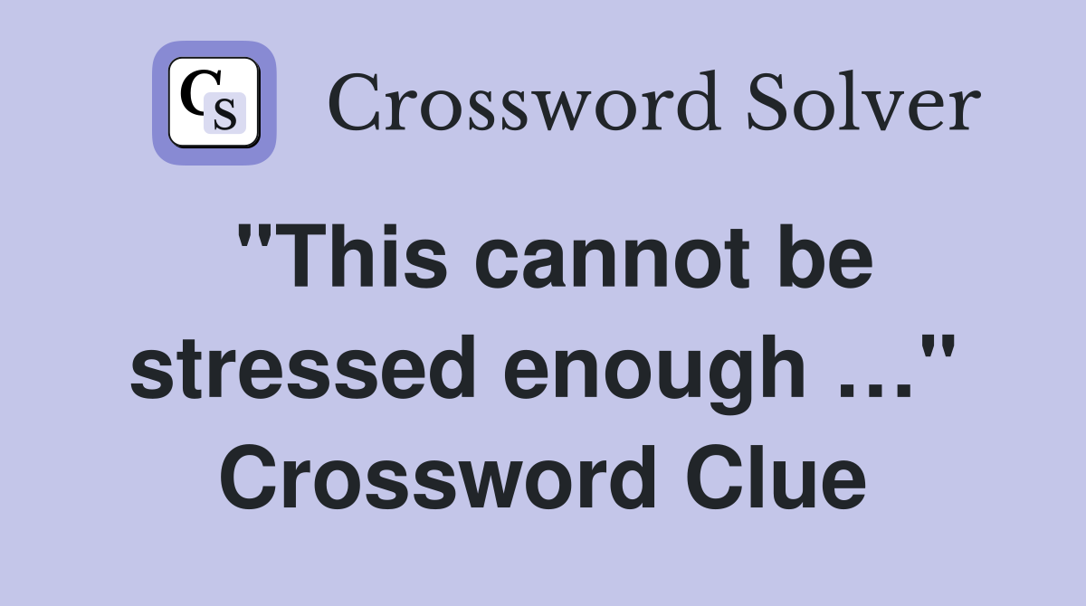 "This cannot be stressed enough …" Crossword Clue