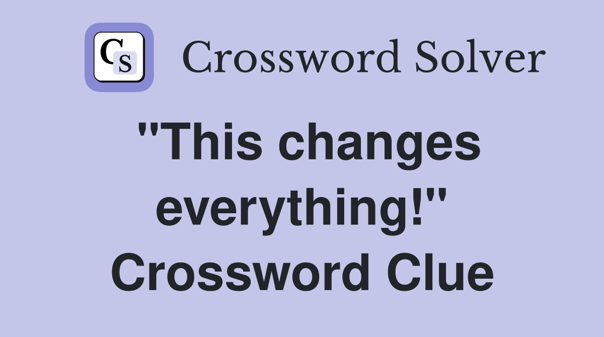 "This changes everything!" Crossword Clue