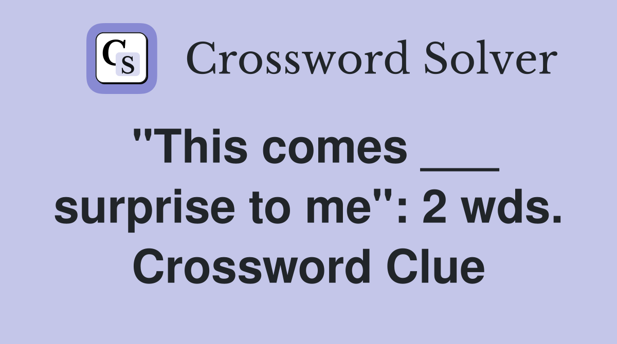 "This comes ___ surprise to me": 2 wds. Crossword Clue
