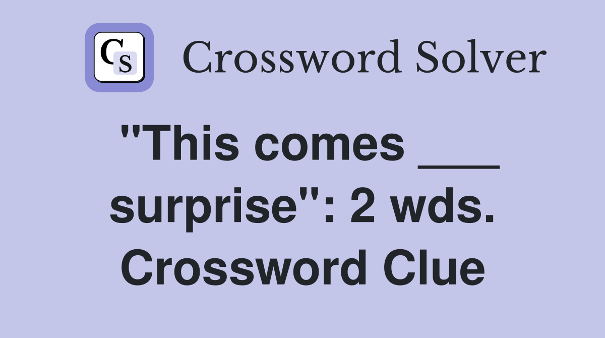 "This comes ___ surprise": 2 wds. Crossword Clue