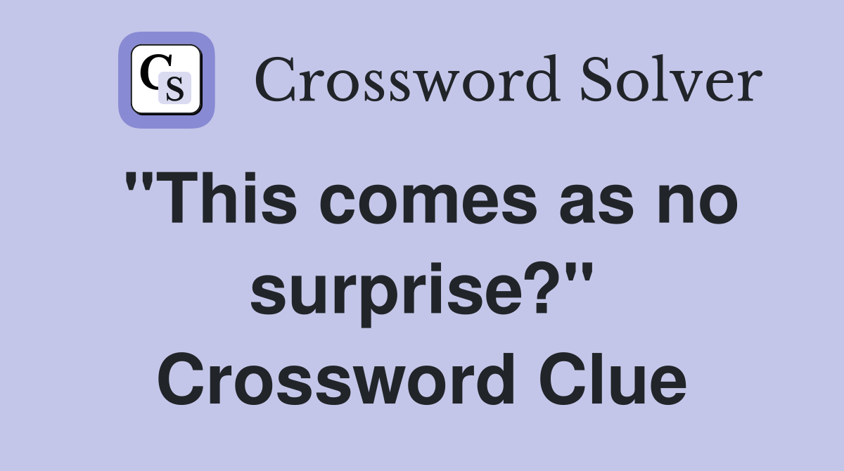 "This comes as no surprise?" Crossword Clue