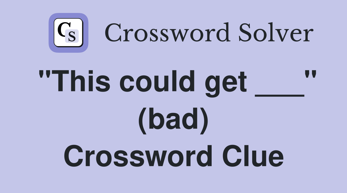 "This could get ___" (bad) Crossword Clue