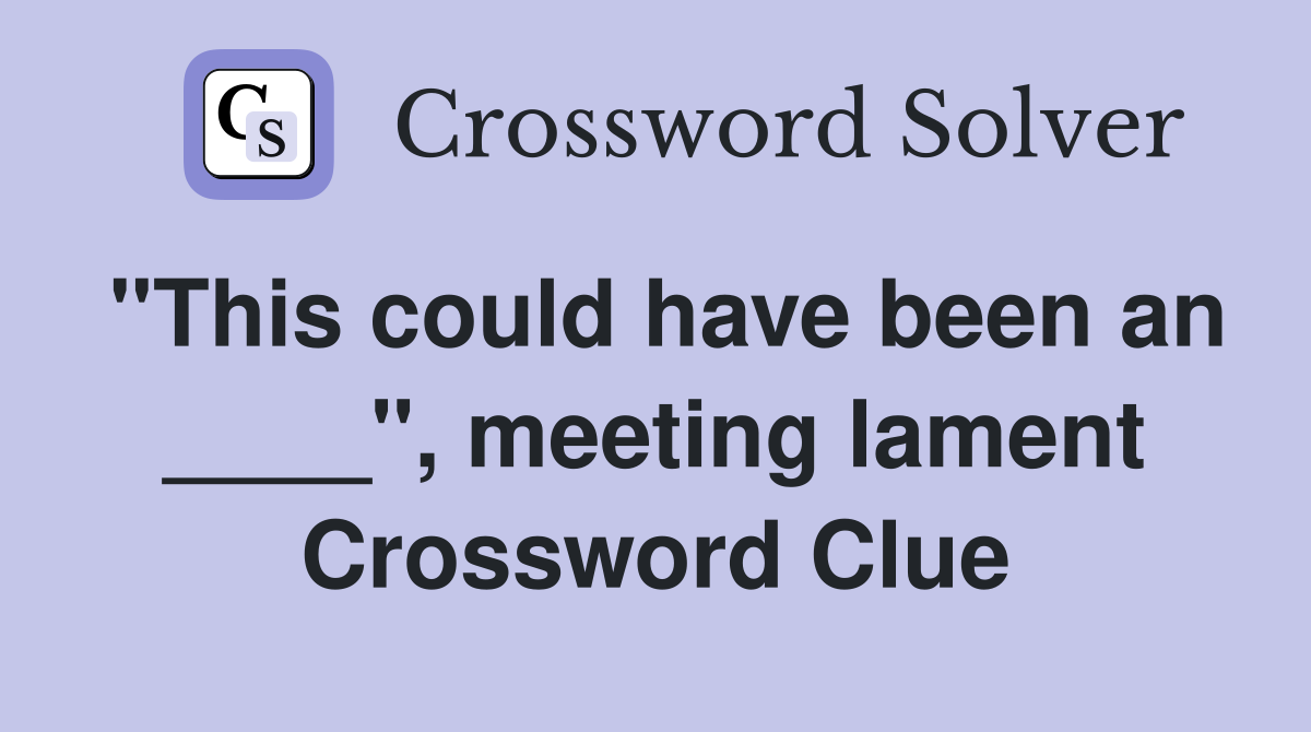 "This could have been an ____", meeting lament Crossword Clue