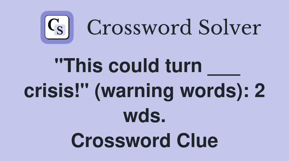 "This could turn ___ crisis!" (warning words): 2 wds. Crossword Clue