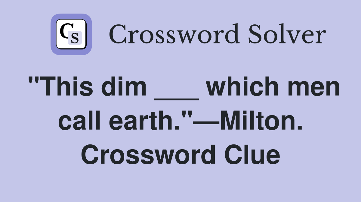 "This dim ___ which men call earth."—Milton. Crossword Clue