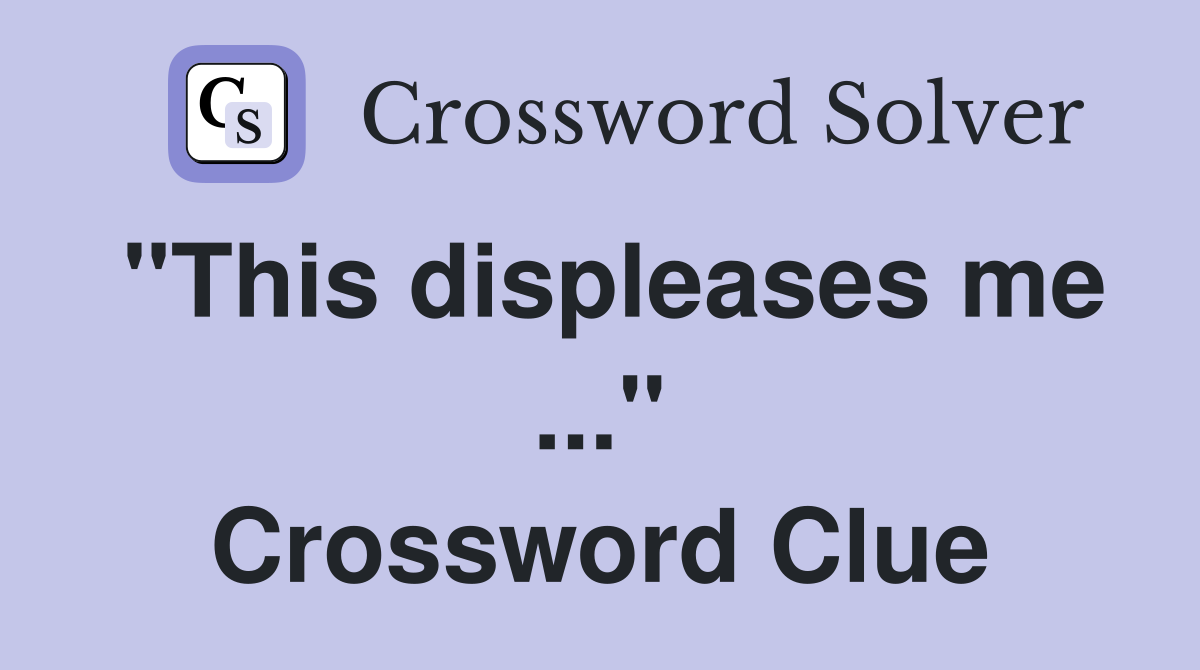 "This displeases me ..." Crossword Clue
