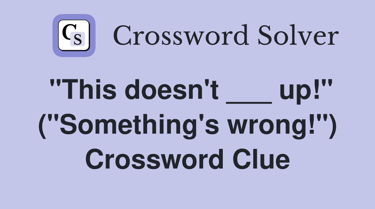 "This doesn't ___ up!" ("Something's wrong!") Crossword Clue