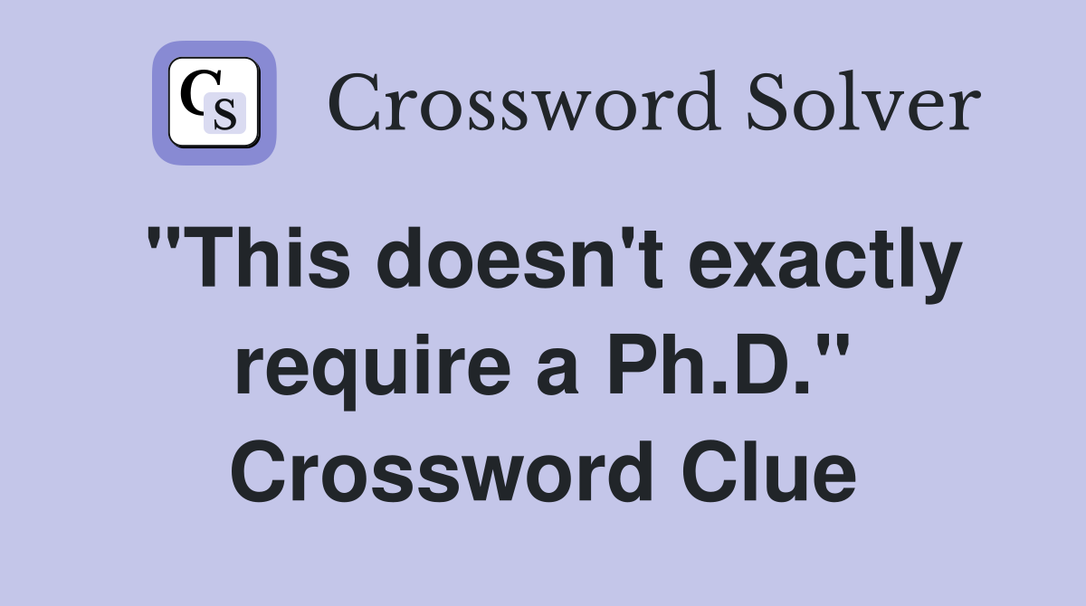 "This doesn't exactly require a Ph.D." Crossword Clue