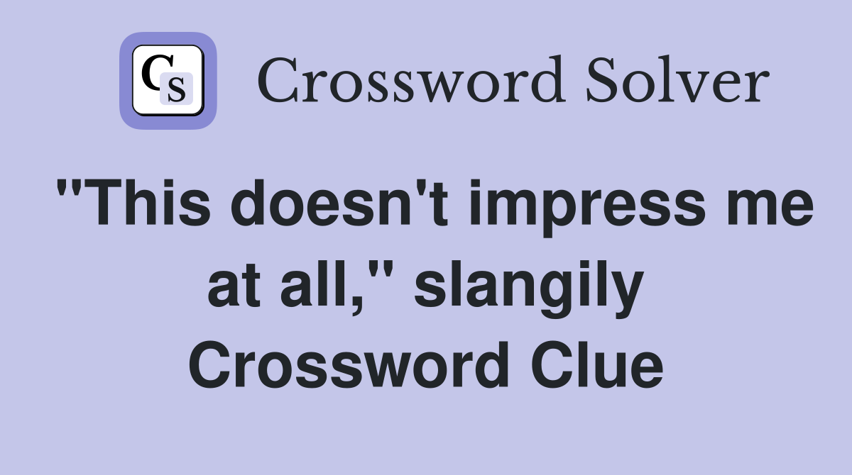 "This doesn't impress me at all," slangily Crossword Clue