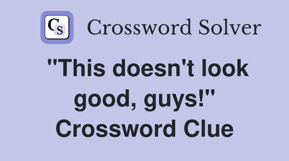 "This doesn't look good, guys!" Crossword Clue