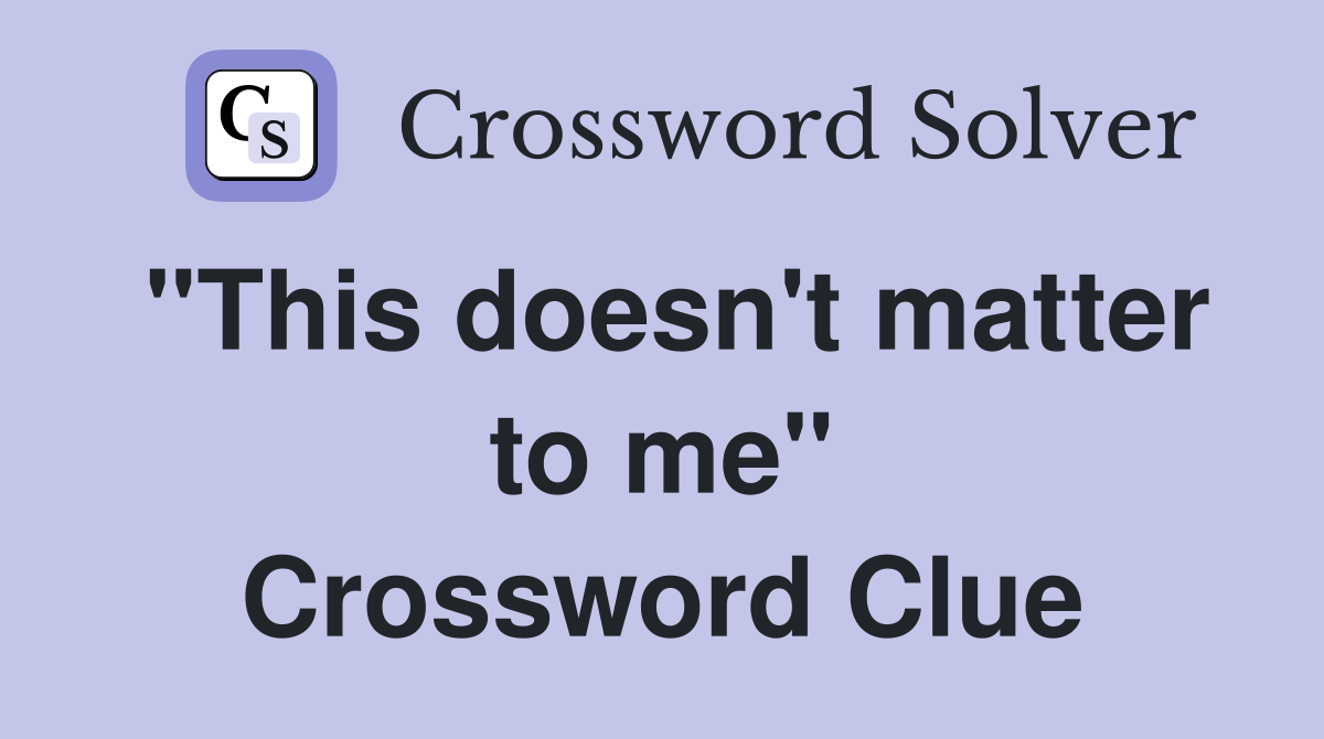 "This doesn't matter to me" Crossword Clue