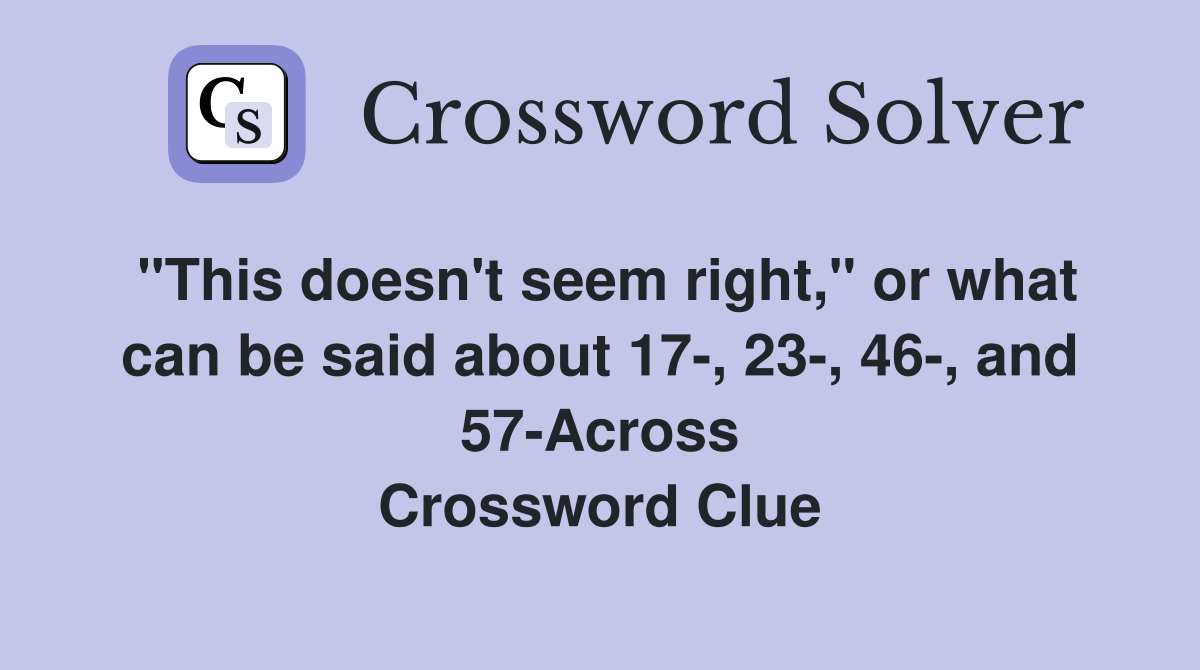 "This doesn't seem right," or what can be said about 17-, 23-, 46-, and 57-Across Crossword Clue