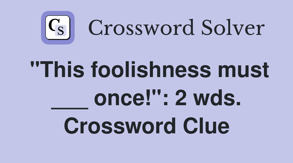 "This foolishness must ___ once!": 2 wds. Crossword Clue