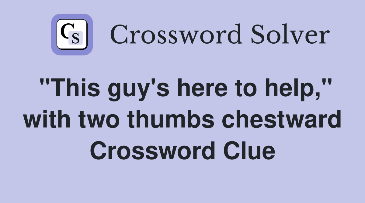 "This guy's here to help," with two thumbs chestward Crossword Clue