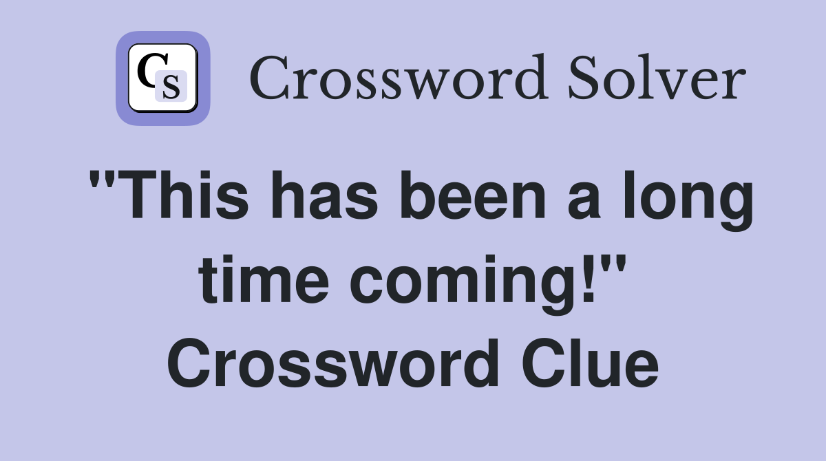 "This has been a long time coming!" Crossword Clue