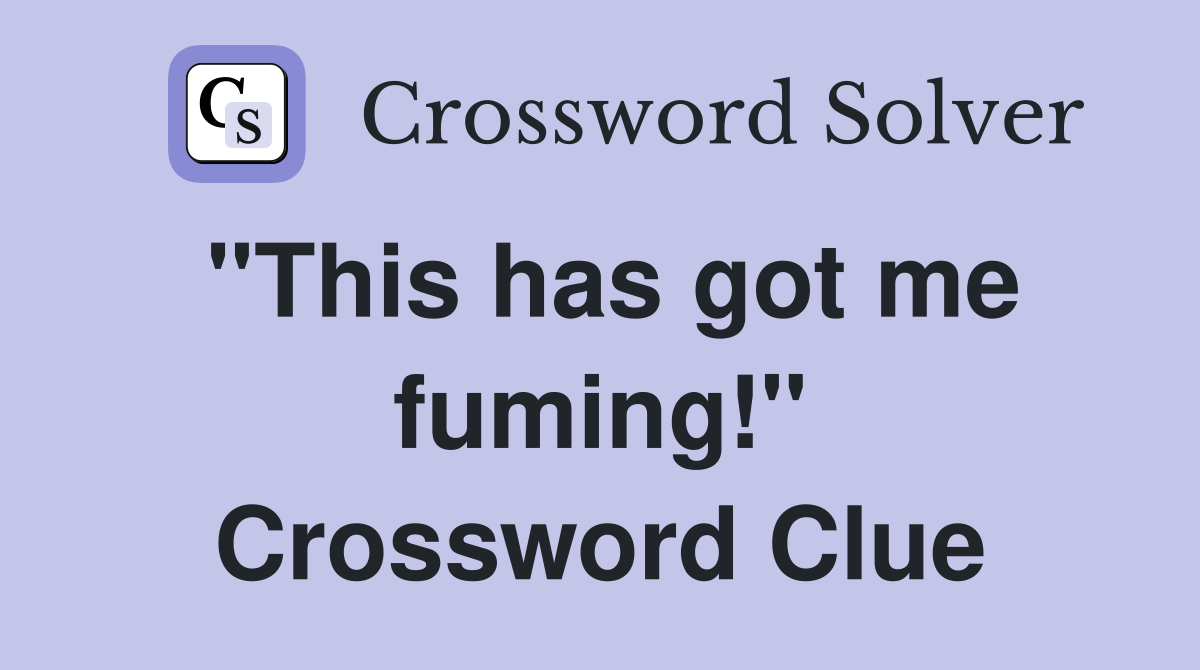 "This has got me fuming!" Crossword Clue