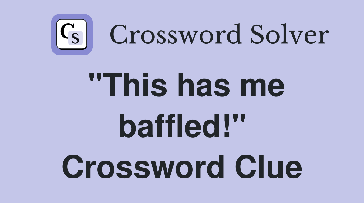 "This has me baffled!" Crossword Clue
