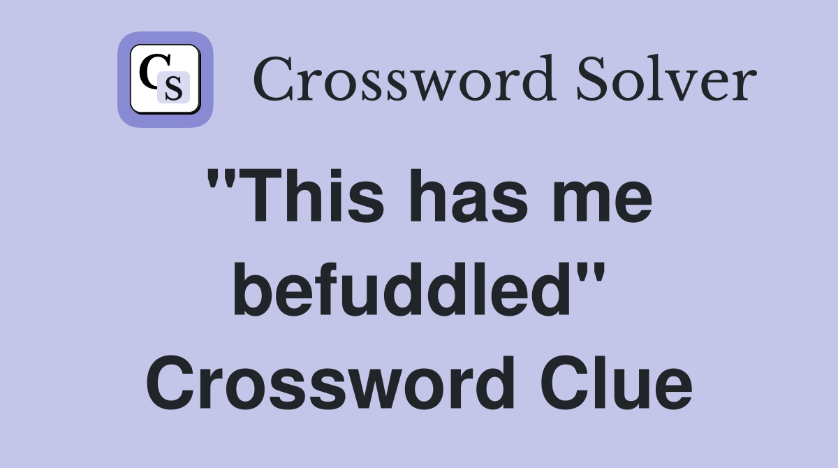 "This has me befuddled" Crossword Clue