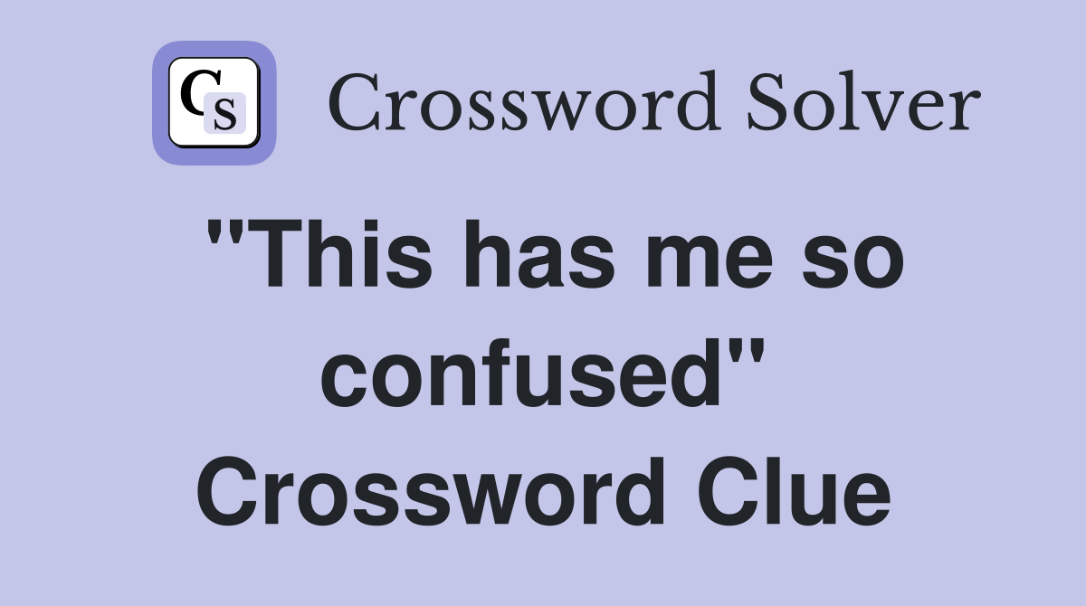 "This has me so confused" Crossword Clue