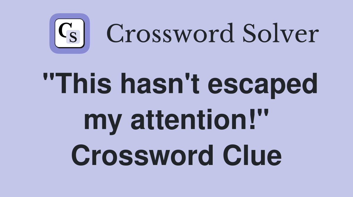 "This hasn't escaped my attention!" Crossword Clue