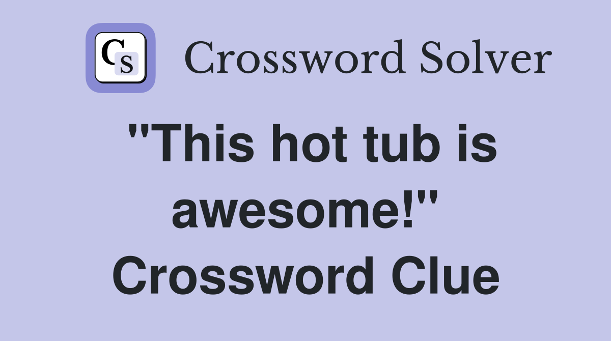 "This hot tub is awesome!" Crossword Clue