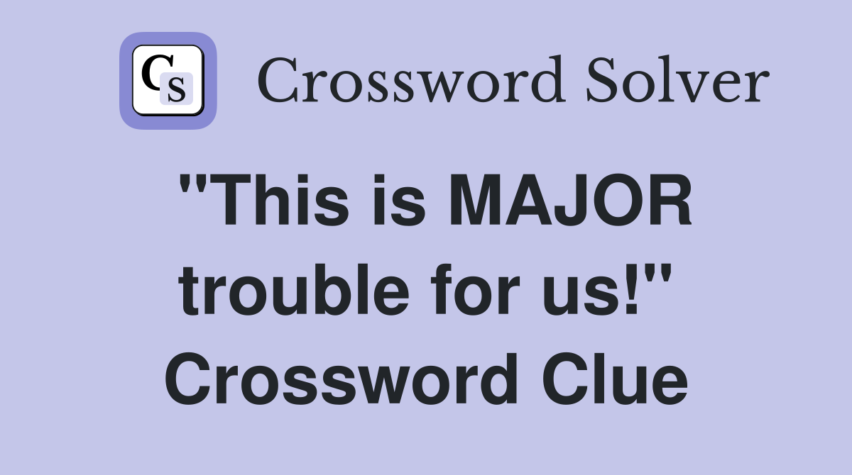 "This is MAJOR trouble for us!" Crossword Clue