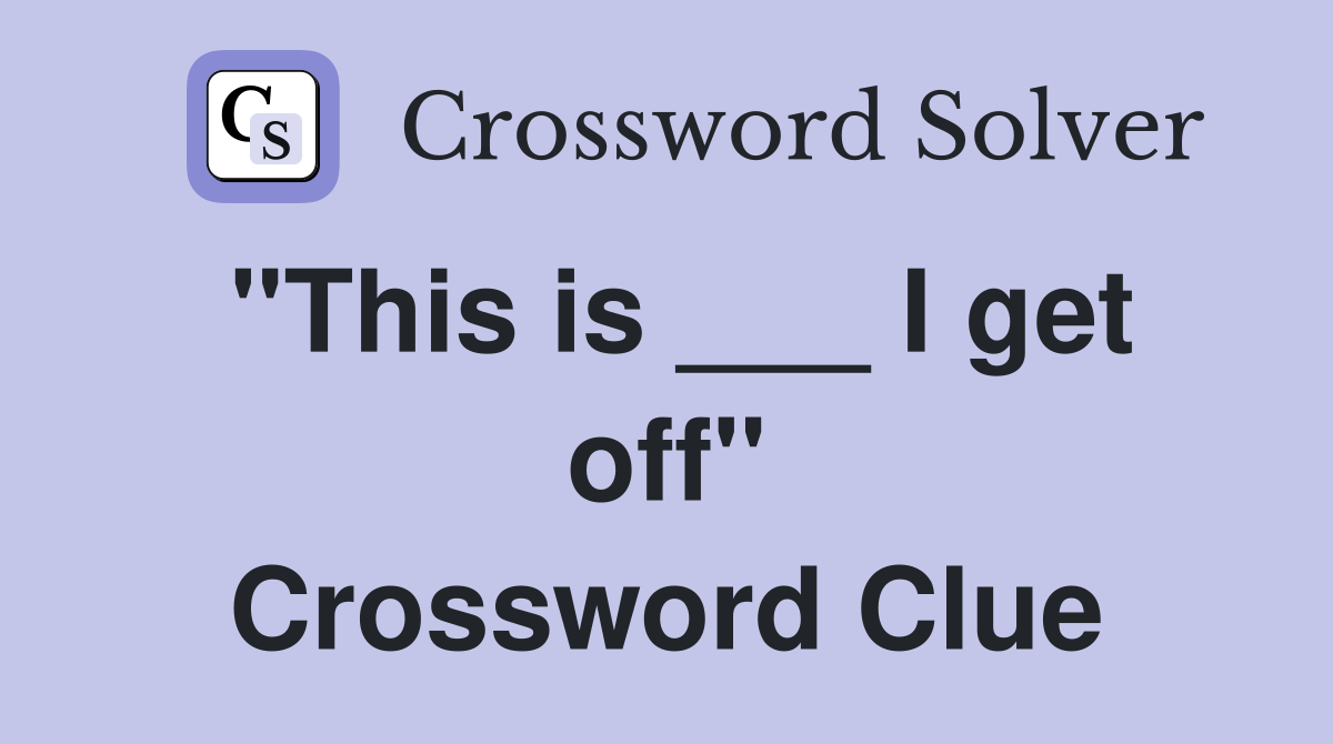 "This is ___ I get off" Crossword Clue