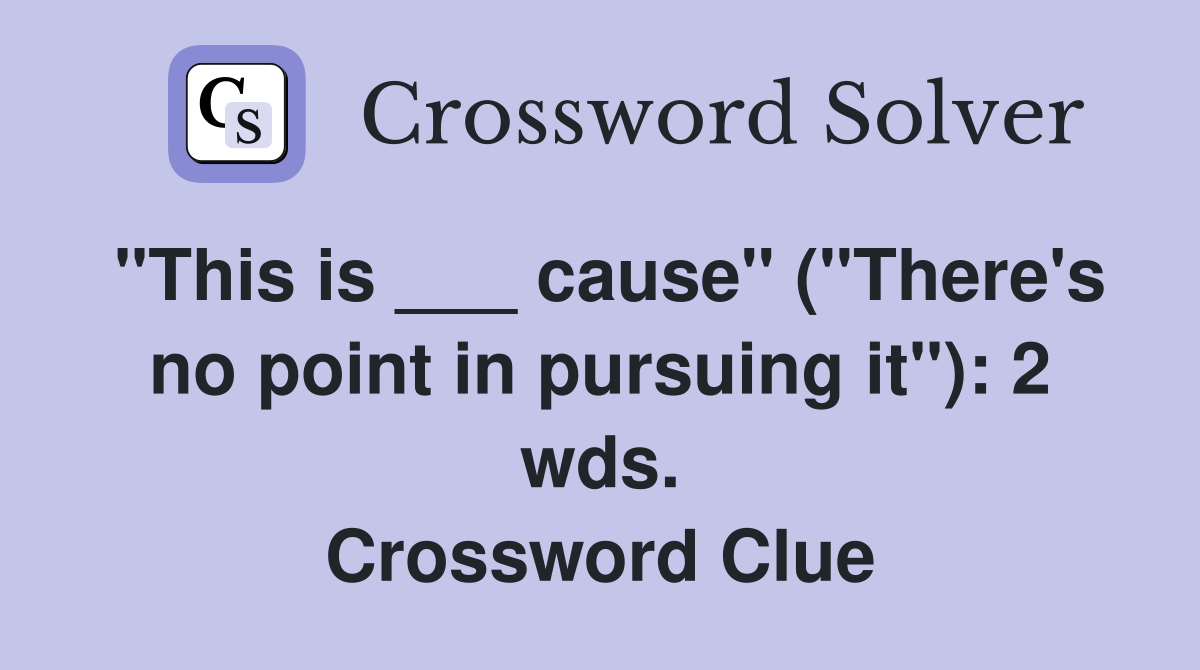 "This is ___ cause" ("There's no point in pursuing it"): 2 wds. Crossword Clue