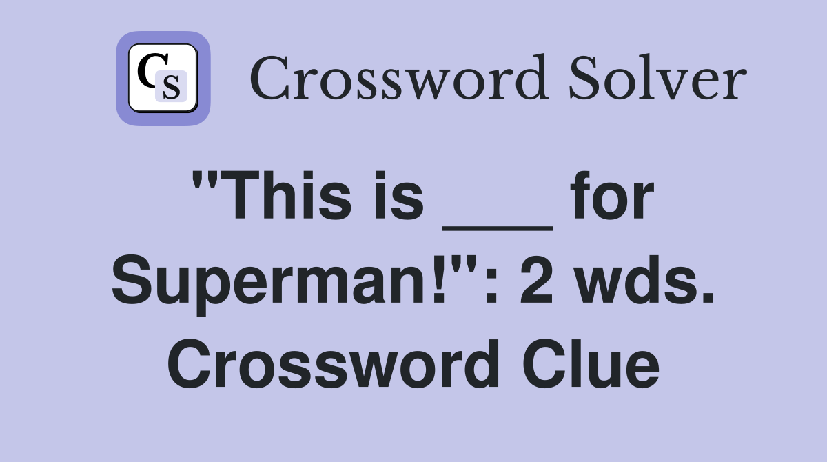 "This is ___ for Superman!": 2 wds. Crossword Clue