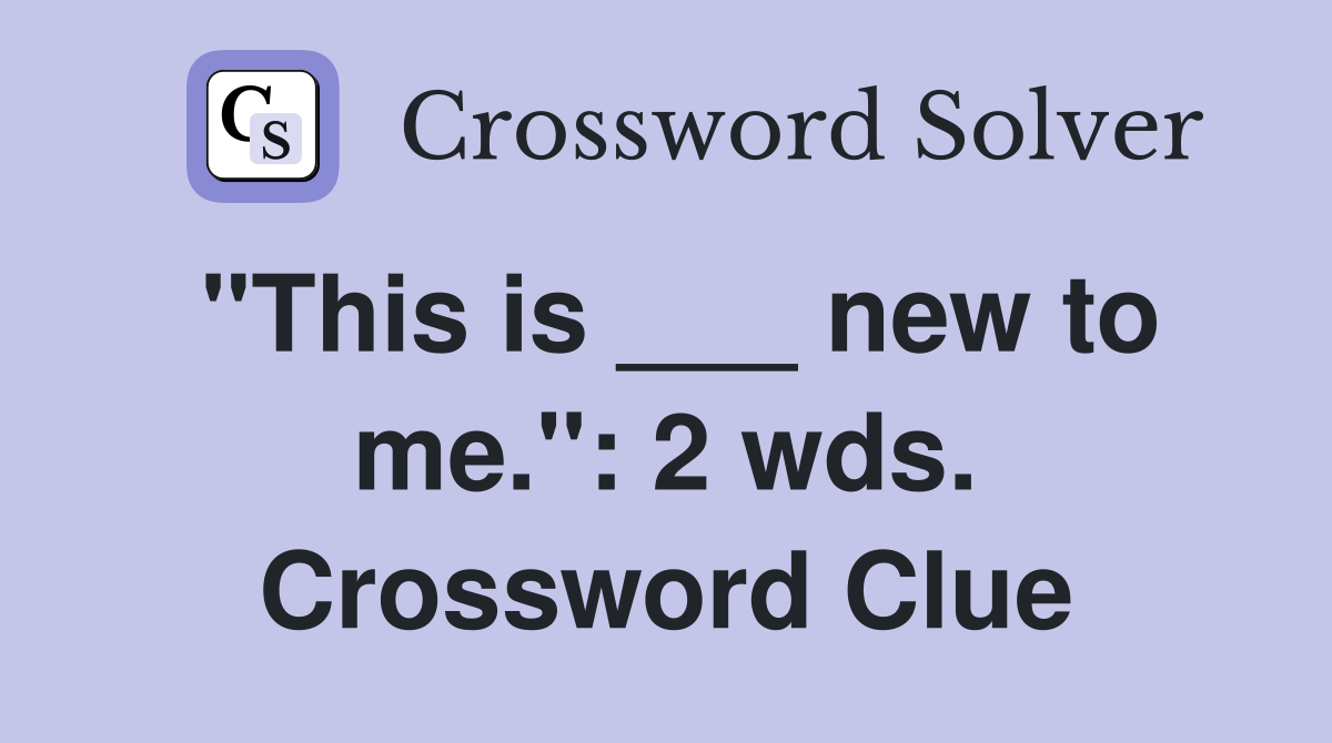 "This is ___ new to me.": 2 wds. Crossword Clue