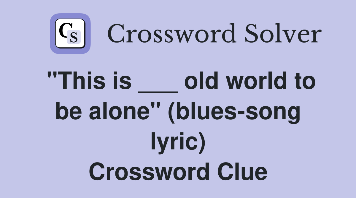 "This is ___ old world to be alone" (blues-song lyric) Crossword Clue