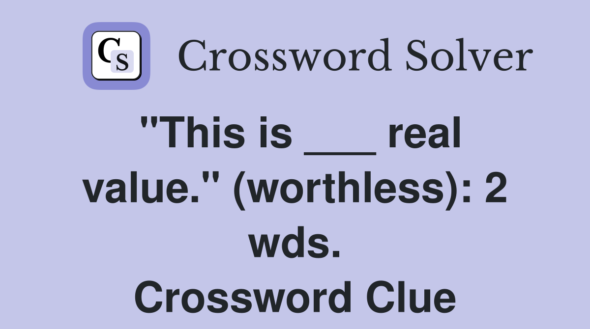 "This is ___ real value." (worthless): 2 wds. Crossword Clue